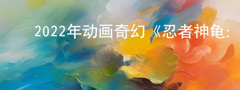 ﻿查美霞的网络影视资源,﻿2022年动画奇幻《忍者神龟：崛起》BD中英双字迅雷下载_电影天堂